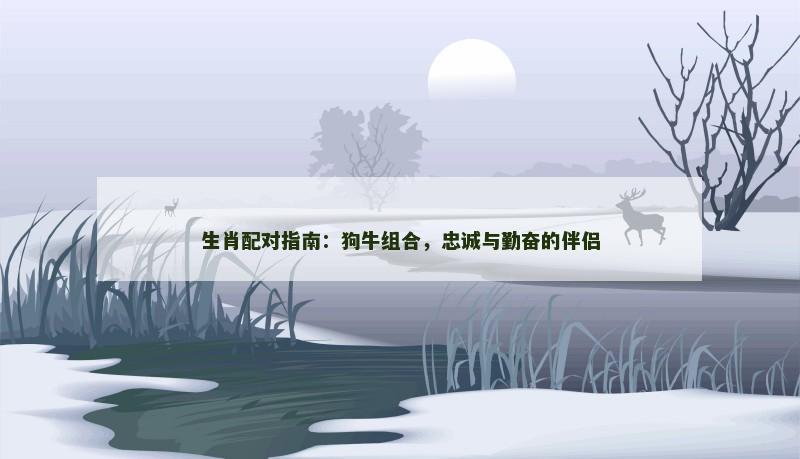 生肖配对指南：狗牛组合，忠诚与勤奋的伴侣