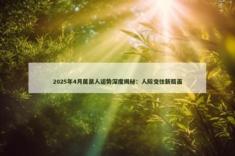 2025年4月属鼠人运势深度揭秘:人际交往新局面