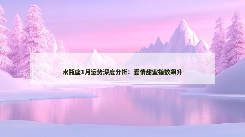 水瓶座1月运势深度分析:爱情甜蜜指数飙升