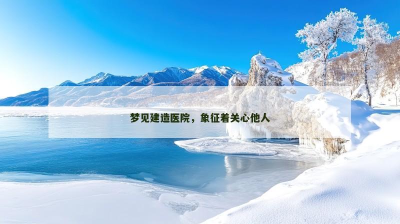 梦见建造医院,象征着关心他人