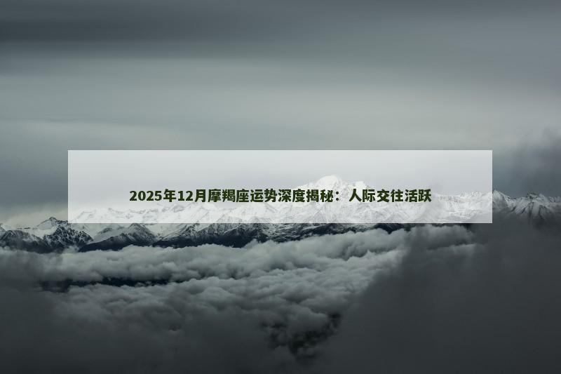 2025年12月摩羯座运势深度揭秘:人际交往活跃