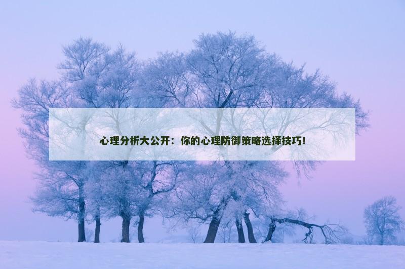 心理分析大公开:你的心理防御策略选择技巧!