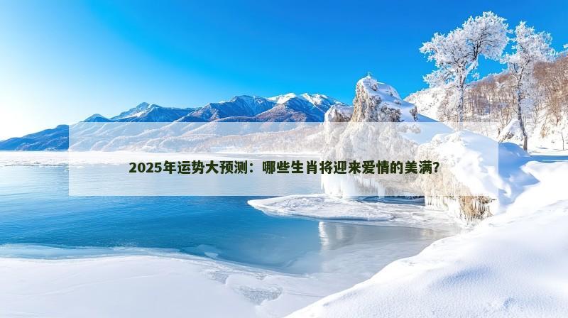 2025年运势大预测:哪些生肖将迎来爱情的美满?