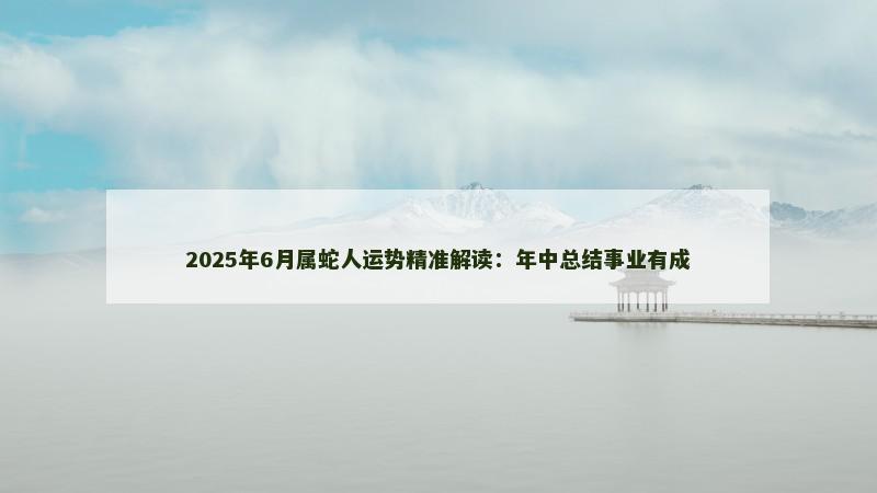 2025年6月属蛇人运势精准解读:年中总结事业有成
