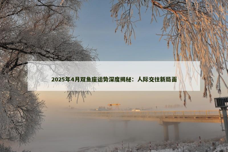 2025年4月双鱼座运势深度揭秘:人际交往新局面