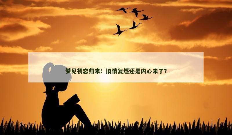 梦见初恋归来:旧情复燃还是内心未了?