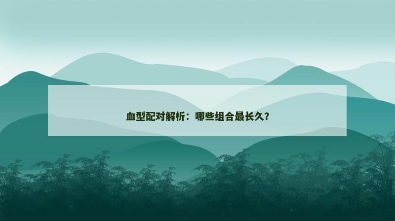 血型配对解析：哪些组合最长久？