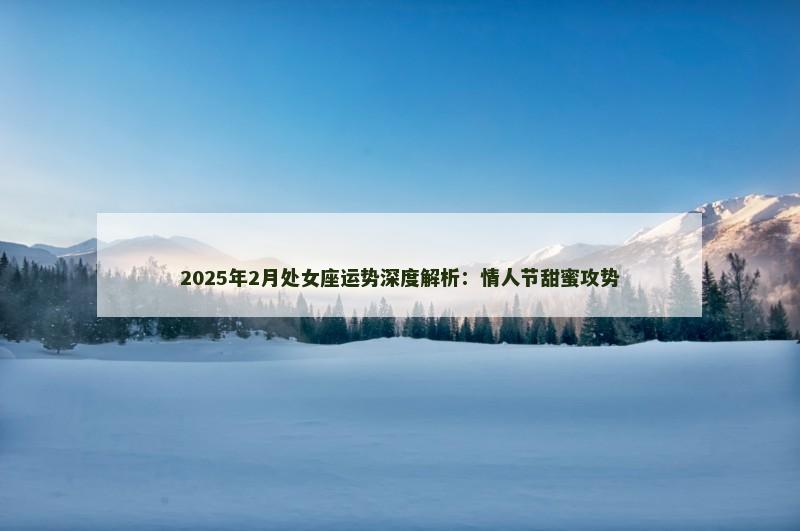 2025年2月处女座运势深度解析:情人节甜蜜攻势