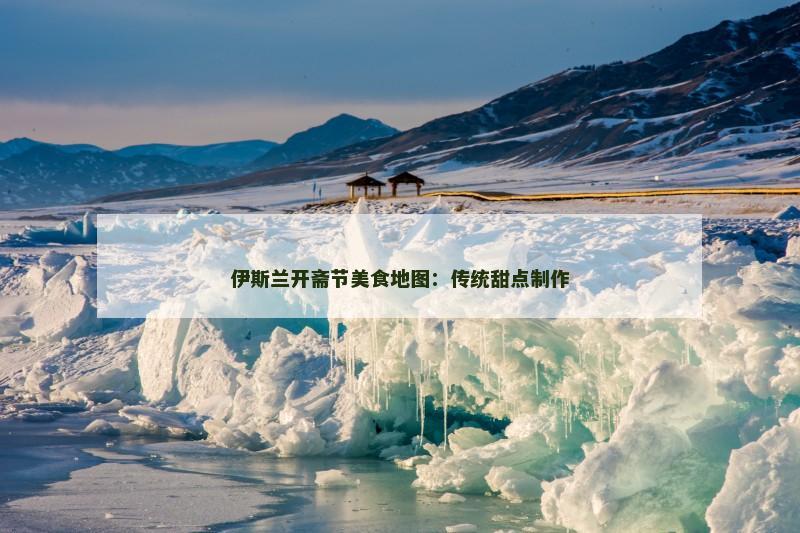 伊斯兰开斋节美食地图:传统甜点制作