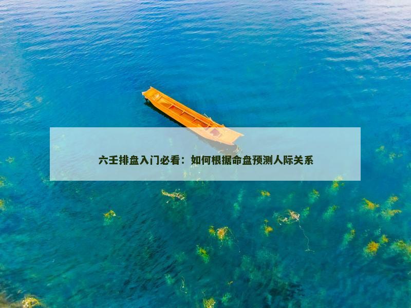六壬排盘入门必看：如何根据命盘预测人际关系