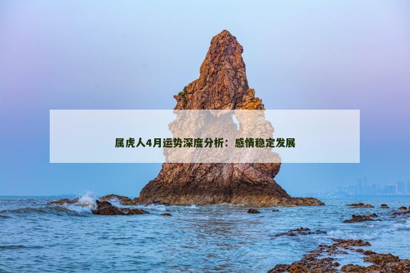 属虎人4月运势深度分析:感情稳定发展