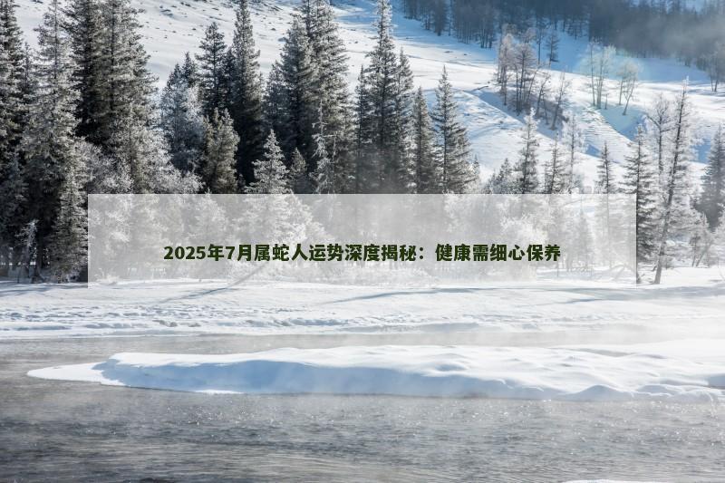 2025年7月属蛇人运势深度揭秘:健康需细心保养