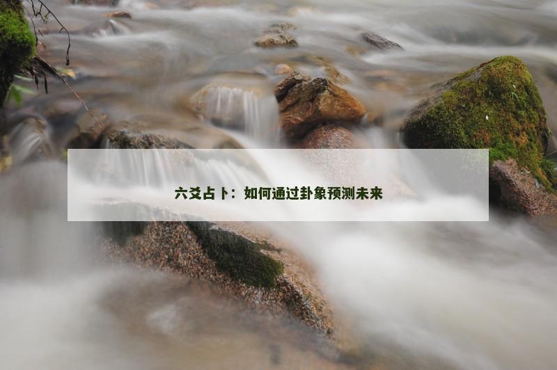 六爻占卜:如何通过卦象预测未来