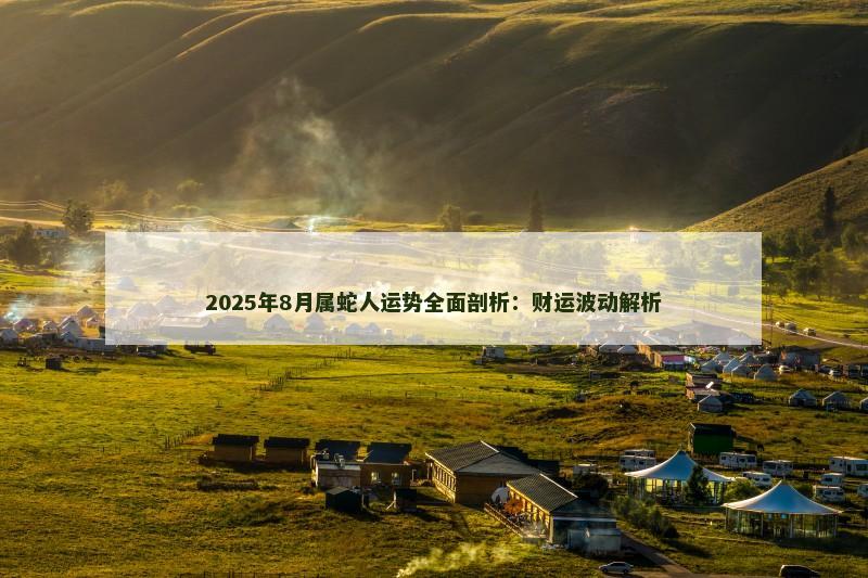 2025年8月属蛇人运势全面剖析：财运波动解析