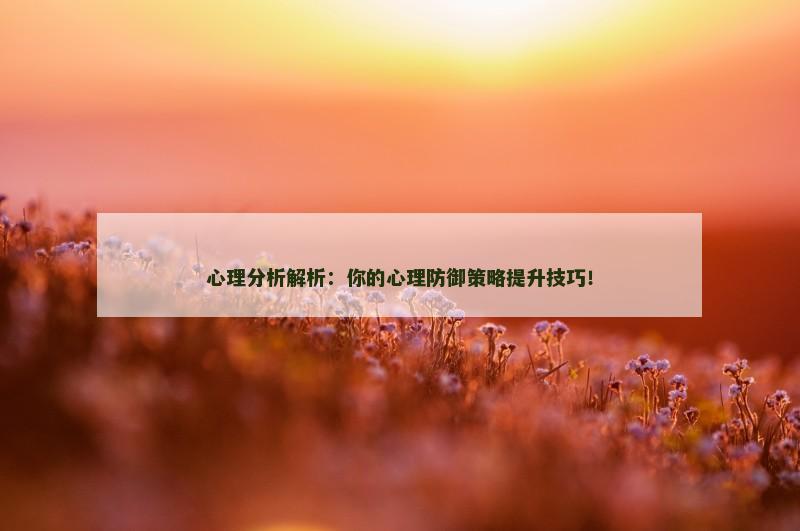 心理分析解析:你的心理防御策略提升技巧!