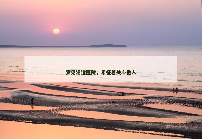 梦见建造医院,象征着关心他人