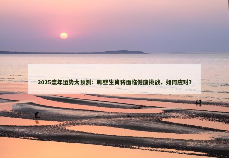 2025流年运势大预测:哪些生肖将面临健康挑战,如何应对?