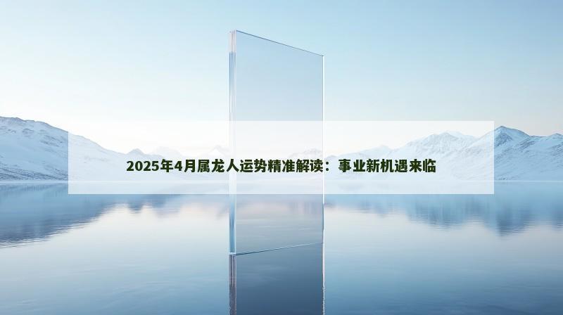 2025年4月属龙人运势精准解读:事业新机遇来临