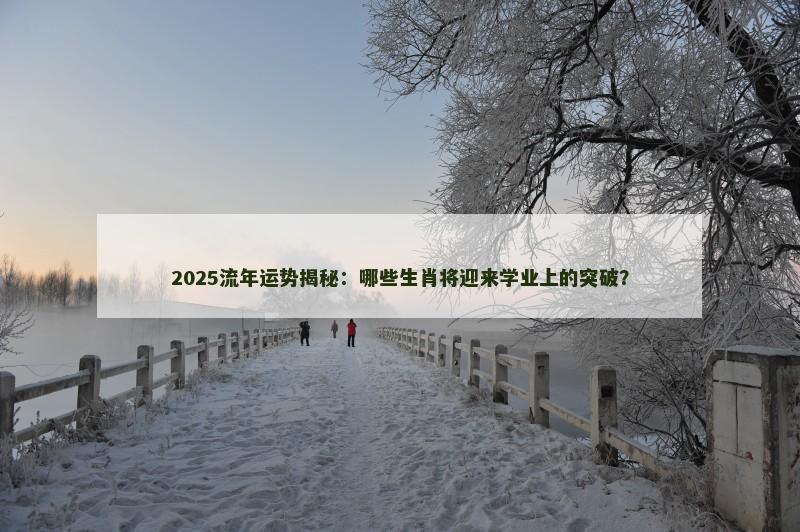 2025流年运势揭秘:哪些生肖将迎来学业上的突破?
