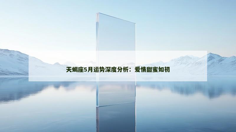 天蝎座5月运势深度分析:爱情甜蜜如初