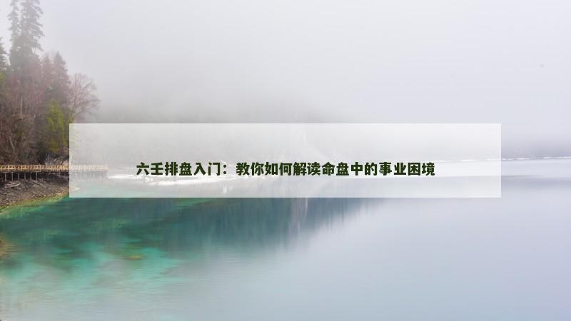 六壬排盘入门:教你如何解读命盘中的事业困境