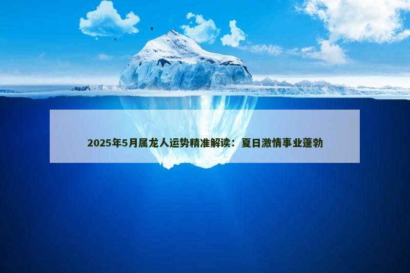 2025年5月属龙人运势精准解读:夏日激情事业蓬勃