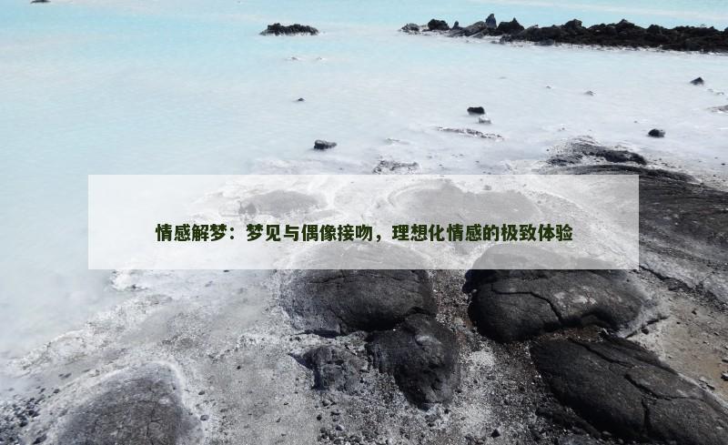 情感解梦:梦见与偶像接吻,理想化情感的极致体验