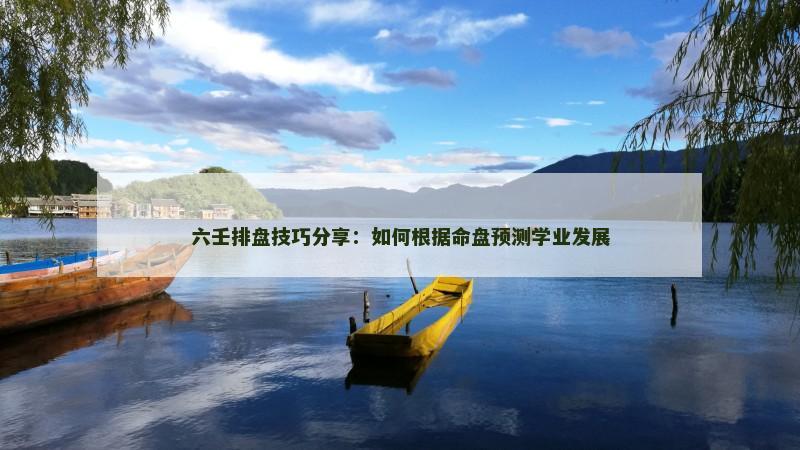 六壬排盘技巧分享:如何根据命盘预测学业发展