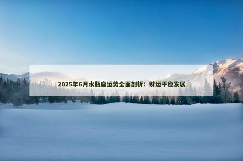 2025年6月水瓶座运势全面剖析:财运平稳发展