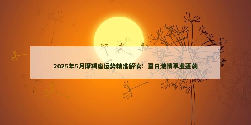 2025年5月摩羯座运势精准解读:夏日激情事业蓬勃