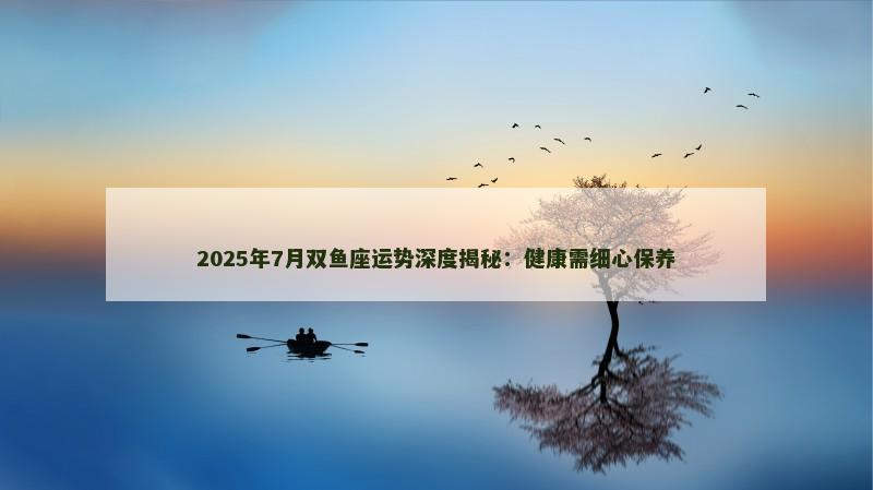 2025年7月双鱼座运势深度揭秘:健康需细心保养