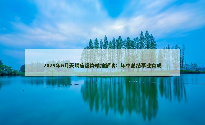 2025年6月天蝎座运势精准解读:年中总结事业有成