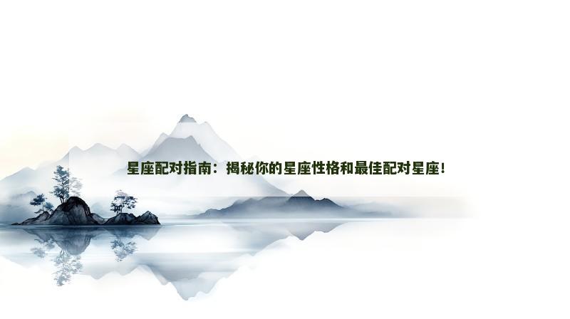 星座配对指南：揭秘你的星座性格和最佳配对星座！