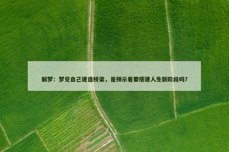 解梦:梦见自己建造桥梁,是预示着要搭建人生新阶段吗?