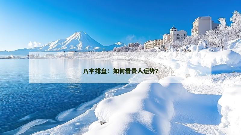 八字排盘:如何看贵人运势?