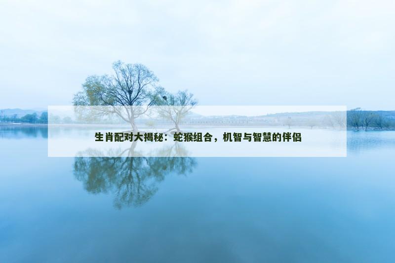 生肖配对大揭秘：蛇猴组合，机智与智慧的伴侣