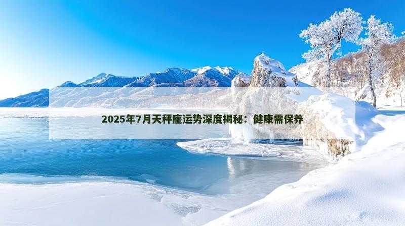 2025年7月天秤座运势深度揭秘：健康需保养