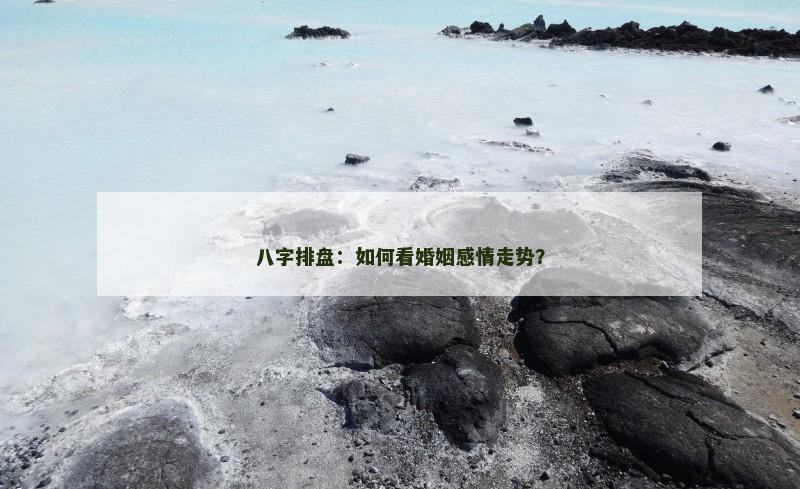 八字排盘：如何看婚姻感情走势？