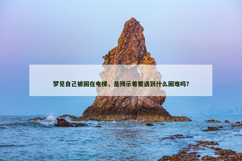 梦见自己被困在电梯，是预示着要遇到什么困难吗？
