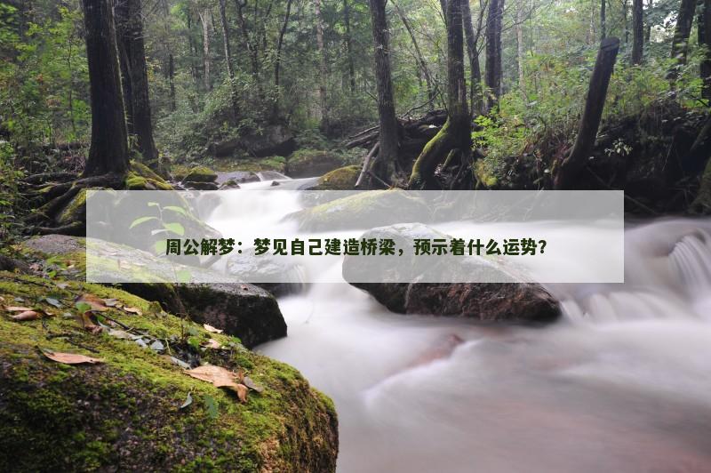 周公解梦：梦见自己建造桥梁，预示着什么运势？