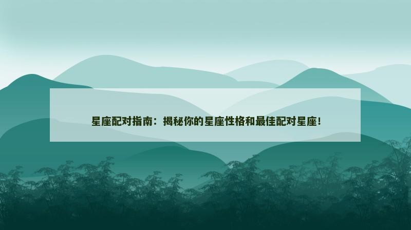 星座配对指南：揭秘你的星座性格和最佳配对星座！