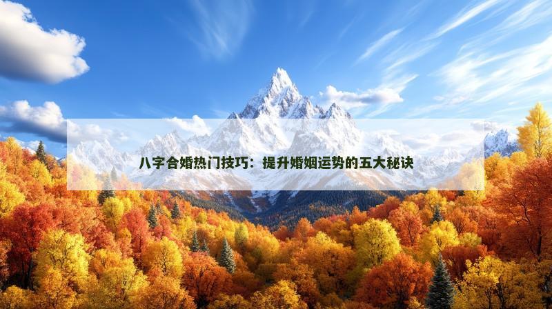 八字合婚热门技巧：提升婚姻运势的五大秘诀