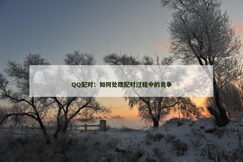 QQ配对：如何处理配对过程中的竞争
