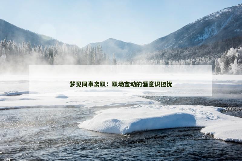 梦见同事离职：职场变动的潜意识担忧