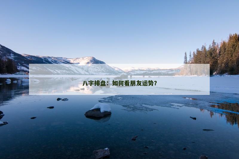 八字排盘：如何看朋友运势？