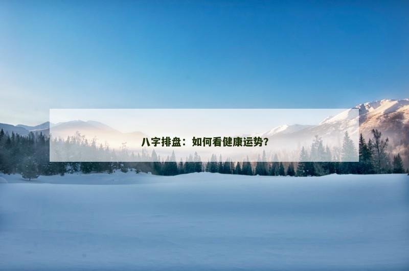 八字排盘：如何看健康运势？