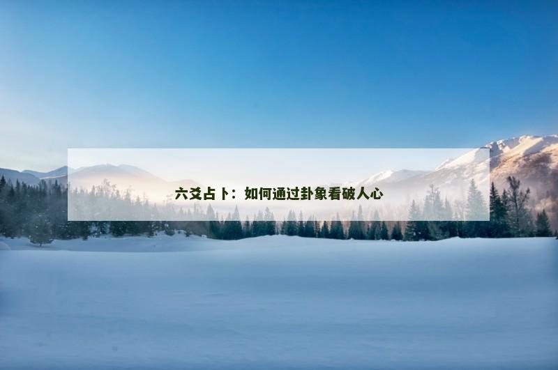 六爻占卜:如何通过卦象看破人心 六爻占卜:如何通过卦象看破人心