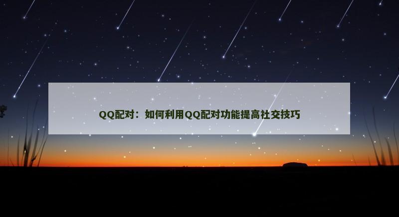 QQ配对：如何利用QQ配对功能提高社交技巧