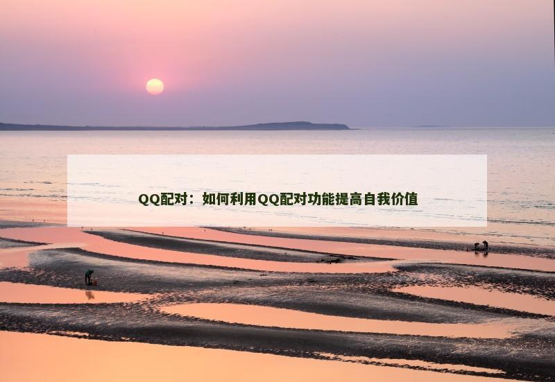 QQ配对：如何利用QQ配对功能提高自我价值