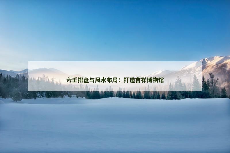 六壬排盘与风水布局：打造吉祥博物馆